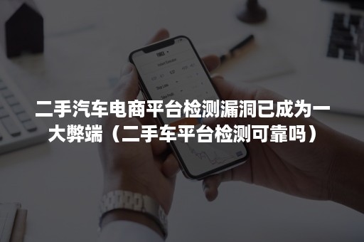 二手汽车电商平台检测漏洞已成为一大弊端(二手车平台检测可靠吗) 二手汽车电商平台检测漏洞已成为一大弊端(二手车平台检测可靠吗)