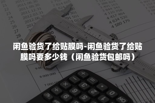 闲鱼验货了给贴膜吗-闲鱼验货了给贴膜吗要多少钱（闲鱼验货包邮吗）