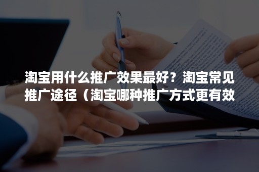 淘宝用什么推广效果最好？淘宝常见推广途径（淘宝哪种推广方式更有效）