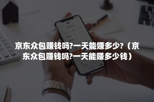 京东众包赚钱吗?一天能赚多少?（京东众包赚钱吗?一天能赚多少钱）