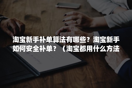 淘宝新手补单算法有哪些？淘宝新手如何安全补单？（淘宝都用什么方法补单）