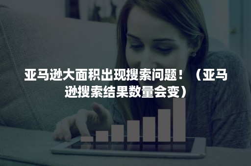 亚马逊大面积出现搜索问题！（亚马逊搜索结果数量会变）