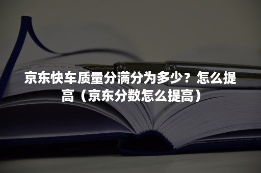 京东快车质量分满分为多少？怎么提高（京东分数怎么提高）