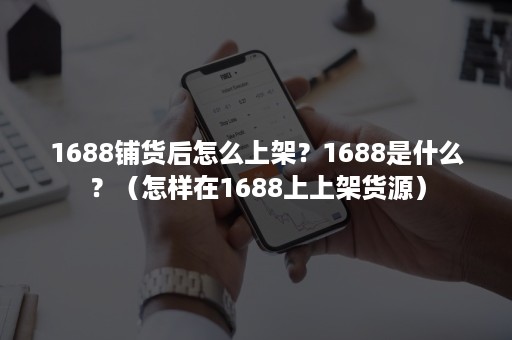 1688铺货后怎么上架？1688是什么？（怎样在1688上上架货源）