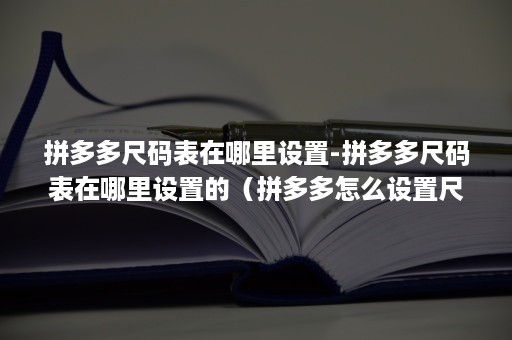 拼多多尺码表在哪里设置-拼多多尺码表在哪里设置的（拼多多怎么设置尺码表）