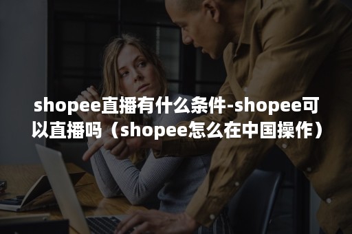 shopee直播有什么条件-shopee可以直播吗（shopee怎么在中国操作）