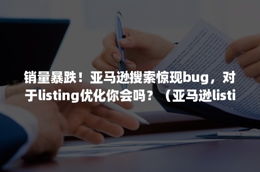 销量暴跌！亚马逊搜索惊现bug，对于listing优化你会吗？（亚马逊listing质量得分低的影响）