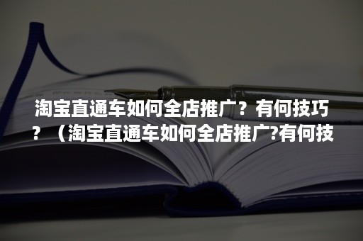 淘宝直通车如何全店推广？有何技巧？（淘宝直通车如何全店推广?有何技巧研究）