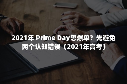 2021年 Prime Day想爆单？先避免两个认知错误（2021年高考）