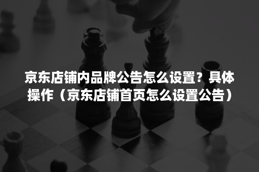 京东店铺内品牌公告怎么设置？具体操作（京东店铺首页怎么设置公告）