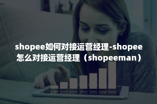 shopee如何对接运营经理-shopee怎么对接运营经理（shopeeman）