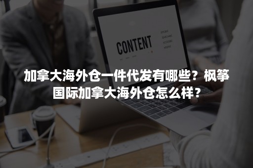 加拿大海外仓一件代发有哪些？枫筝国际加拿大海外仓怎么样？