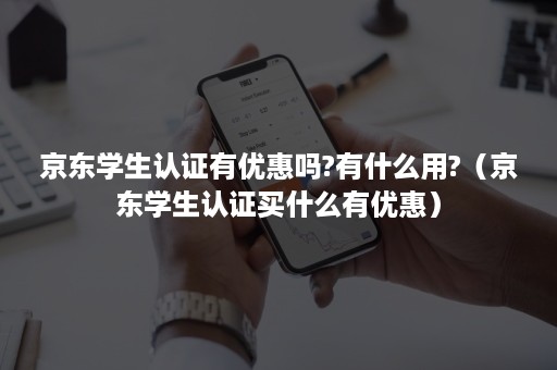 京东学生认证有优惠吗?有什么用?（京东学生认证买什么有优惠）