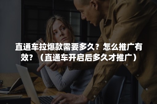 直通车拉爆款需要多久？怎么推广有效？（直通车开启后多久才推广）