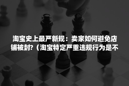 淘宝史上最严新规：卖家如何避免店铺被封?（淘宝特定严重违规行为是不是永久封店内的意思）