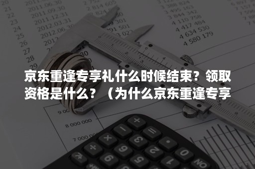 京东重逢专享礼什么时候结束？领取资格是什么？（为什么京东重逢专享礼不见了）