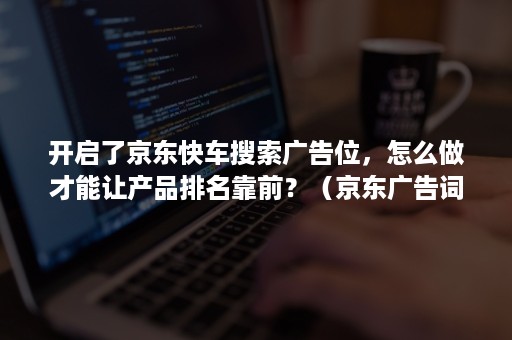 开启了京东快车搜索广告位，怎么做才能让产品排名靠前？（京东广告词里加关键字可以搜到吗）