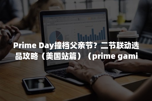 Prime Day撞档父亲节？二节联动选品攻略（美国站篇）（prime gaming）