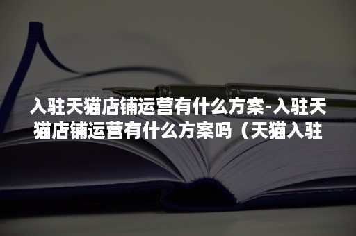 入驻天猫店铺运营有什么方案-入驻天猫店铺运营有什么方案吗（天猫入驻运营计划一定要写的很详细吗）