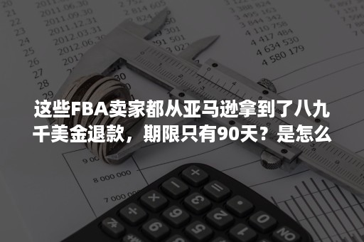 这些FBA卖家都从亚马逊拿到了八九千美金退款，期限只有90天？是怎么做的？