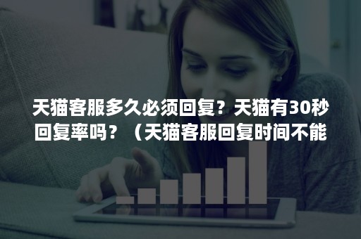 天猫客服多久必须回复？天猫有30秒回复率吗？（天猫客服回复时间不能超过多少秒）