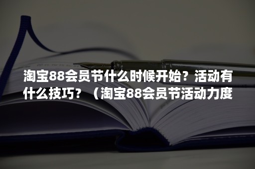 淘宝88会员节什么时候开始？活动有什么技巧？（淘宝88会员节活动力度大吗）