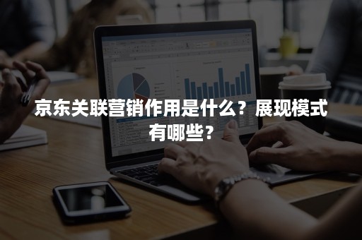 京东关联营销作用是什么？展现模式有哪些？