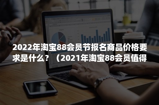 2022年淘宝88会员节报名商品价格要求是什么？（2021年淘宝88会员值得买吗）