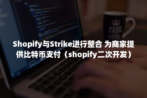 Shopify与Strike进行整合 为商家提供比特币支付（shopify二次开发）