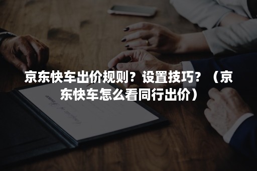 京东快车出价规则？设置技巧？（京东快车怎么看同行出价）