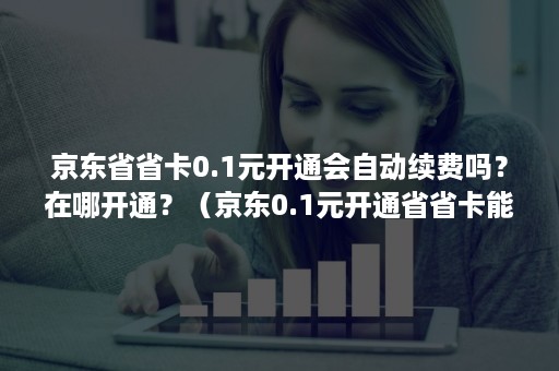 京东省省卡0.1元开通会自动续费吗？在哪开通？（京东0.1元开通省省卡能不能取消）