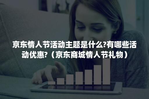 京东情人节活动主题是什么?有哪些活动优惠?（京东商城情人节礼物）