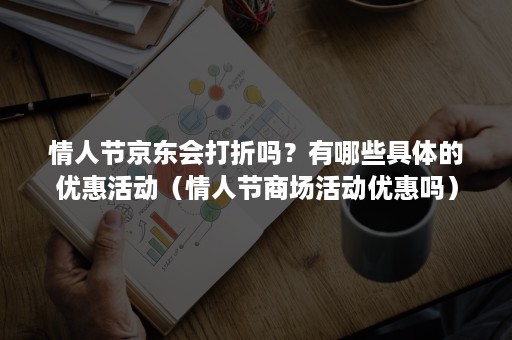 情人节京东会打折吗？有哪些具体的优惠活动（情人节商场活动优惠吗）