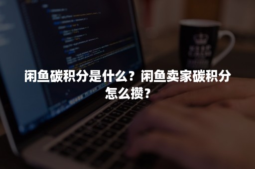 闲鱼碳积分是什么？闲鱼卖家碳积分怎么攒？