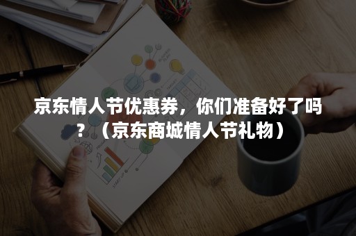 京东情人节优惠券，你们准备好了吗？（京东商城情人节礼物）