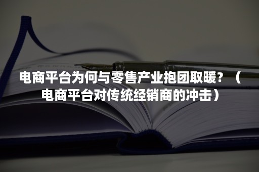 电商平台为何与零售产业抱团取暖?(电商平台对传统经销商的冲击) 电商平台为何与零售产业抱团取暖?(电商平台对传统经销商的冲击)