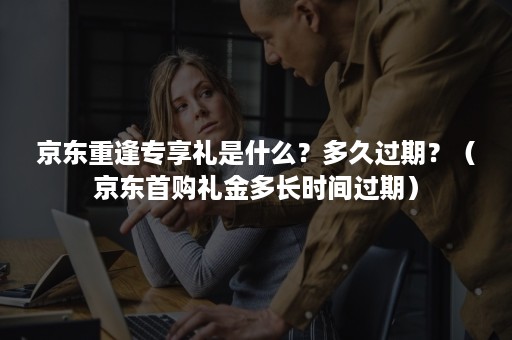 京东重逢专享礼是什么?多久过期?(京东首购礼金多长时间过期) 京东重逢专享礼是什么?多久过期?(京东首购礼金多长时间过期)