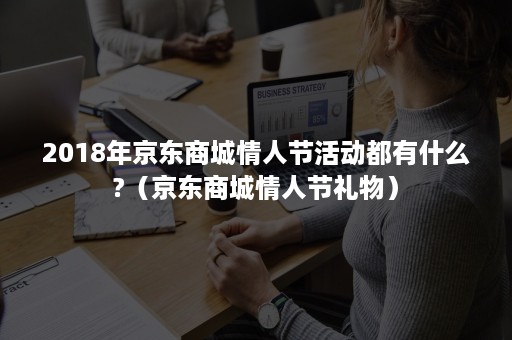 2018年京东商城情人节活动都有什么?（京东商城情人节礼物）