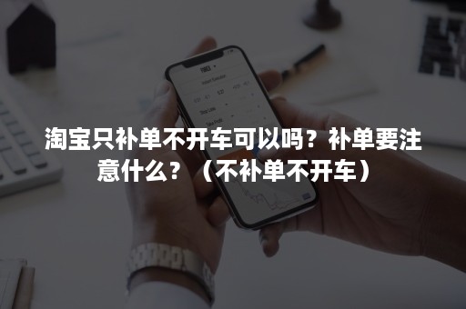 淘宝只补单不开车可以吗？补单要注意什么？（不补单不开车）