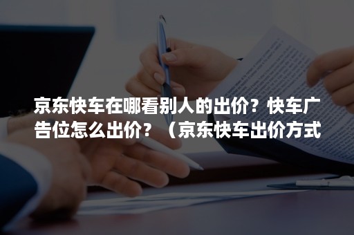 京东快车在哪看别人的出价？快车广告位怎么出价？（京东快车出价方式）