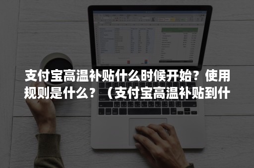 支付宝高温补贴什么时候开始？使用规则是什么？（支付宝高温补贴到什么时候）