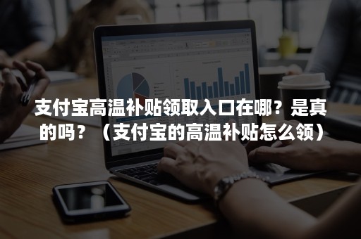 支付宝高温补贴领取入口在哪?是真的吗?(支付宝的高温补贴怎么领) 支付宝高温补贴领取入口在哪?是真的吗?(支付宝的高温补贴怎么领)
