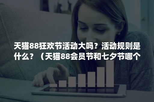 天猫88狂欢节活动大吗?活动规则是什么?(天猫88会员节和七夕节哪个力度大?) 天猫88狂欢节活动大吗?活动规则是什么?(天猫88会员节和七夕节哪个力度大?)