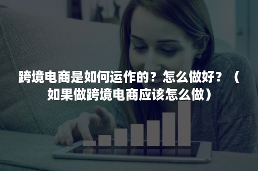 跨境电商是如何运作的?怎么做好?(如果做跨境电商应该怎么做) 跨境电商是如何运作的?怎么做好?(如果做跨境电商应该怎么做)