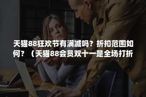 天猫88狂欢节有满减吗?折扣范围如何?(天猫88会员双十一是全场打折么) 天猫88狂欢节有满减吗?折扣范围如何?(天猫88会员双十一是全场打折么)