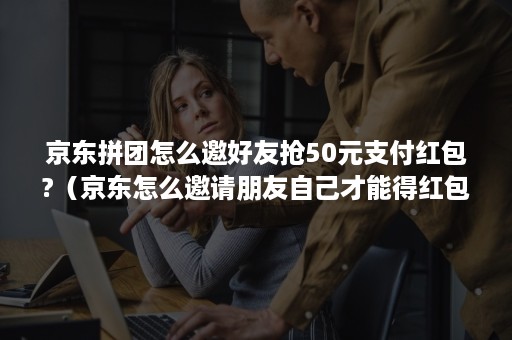 京东拼团怎么邀好友抢50元支付红包?（京东怎么邀请朋友自己才能得红包）