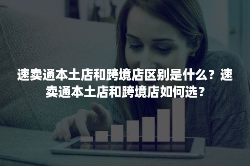 速卖通本土店和跨境店区别是什么？速卖通本土店和跨境店如何选？