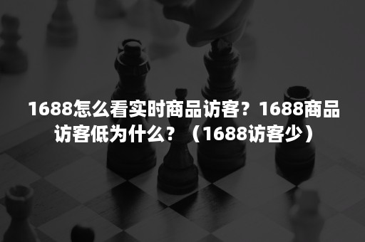 1688怎么看实时商品访客？1688商品访客低为什么？（1688访客少）