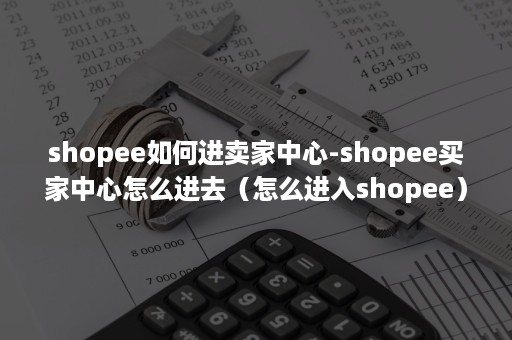 shopee如何进卖家中心-shopee买家中心怎么进去（怎么进入shopee）