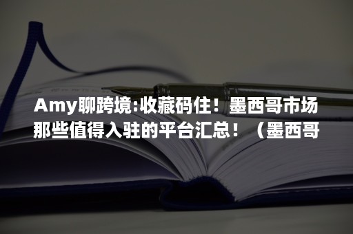Amy聊跨境:收藏码住！墨西哥市场那些值得入驻的平台汇总！（墨西哥购物平台）